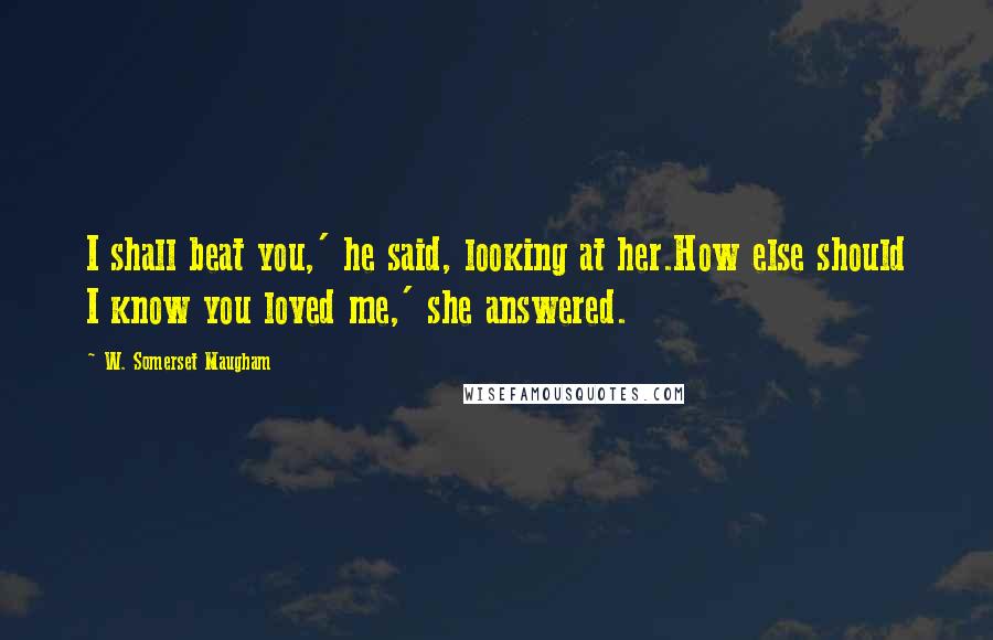 W. Somerset Maugham Quotes: I shall beat you,' he said, looking at her.How else should I know you loved me,' she answered.