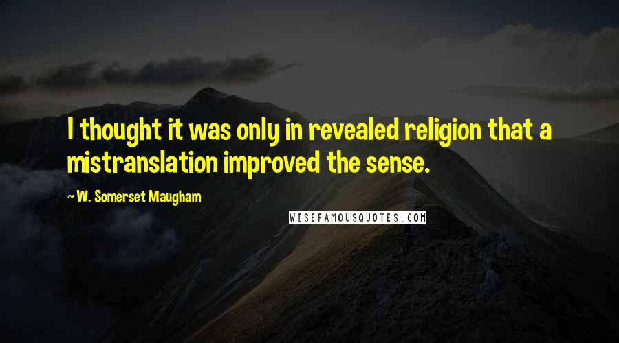 W. Somerset Maugham Quotes: I thought it was only in revealed religion that a mistranslation improved the sense.