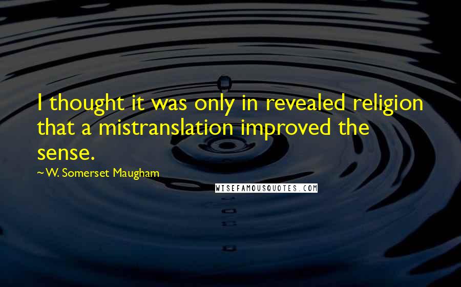 W. Somerset Maugham Quotes: I thought it was only in revealed religion that a mistranslation improved the sense.