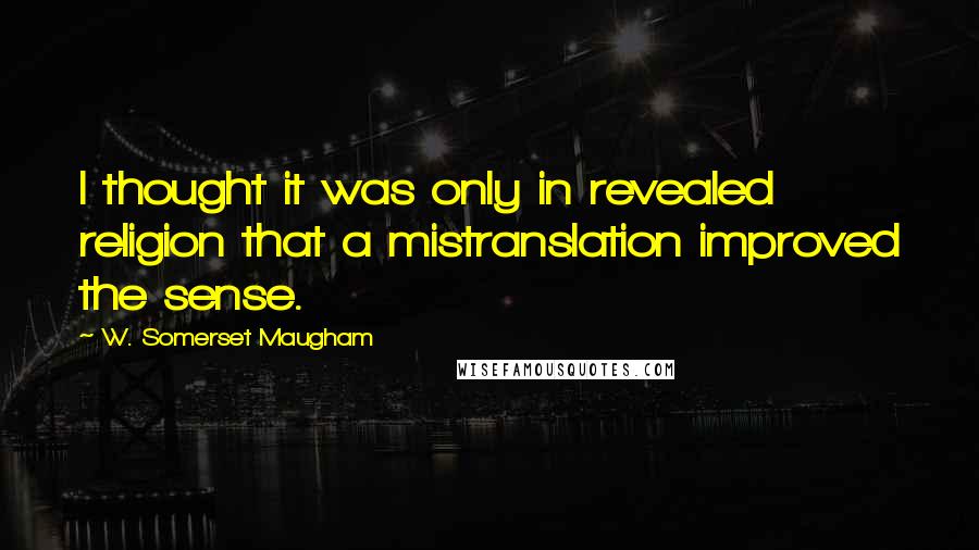 W. Somerset Maugham Quotes: I thought it was only in revealed religion that a mistranslation improved the sense.