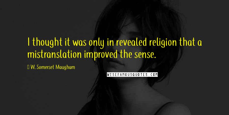 W. Somerset Maugham Quotes: I thought it was only in revealed religion that a mistranslation improved the sense.