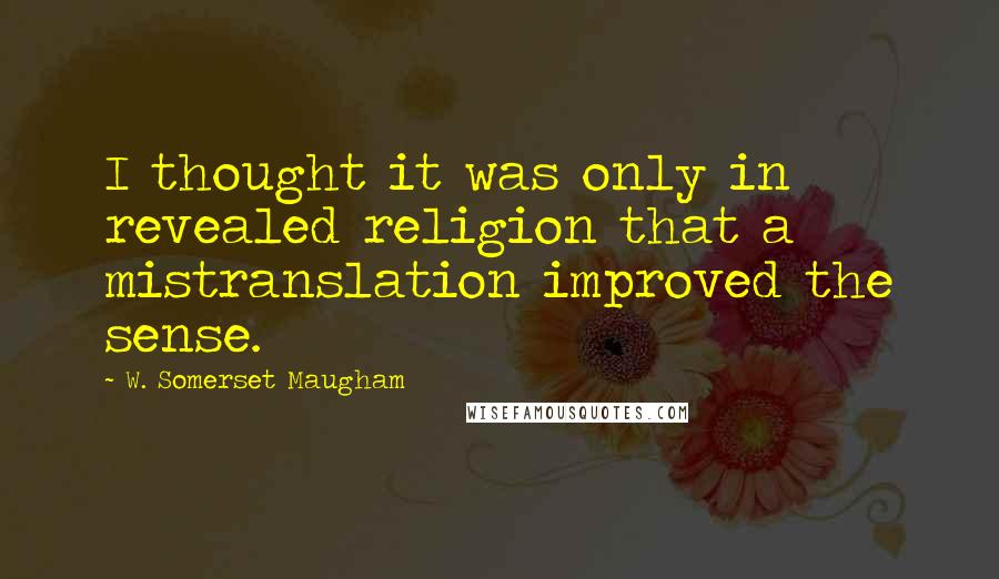 W. Somerset Maugham Quotes: I thought it was only in revealed religion that a mistranslation improved the sense.