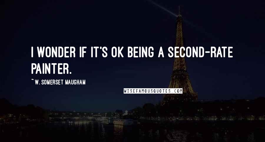 W. Somerset Maugham Quotes: I wonder if it's ok being a second-rate painter.