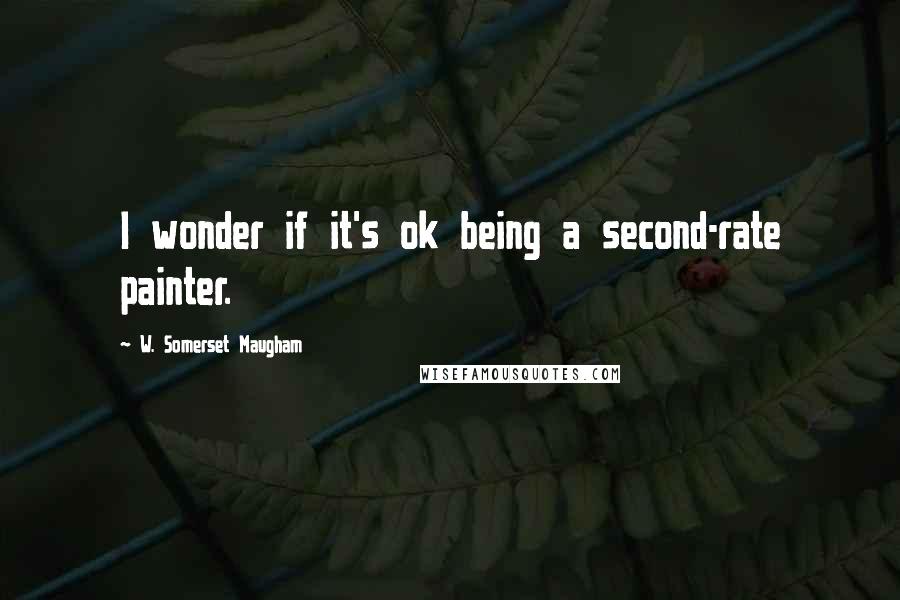 W. Somerset Maugham Quotes: I wonder if it's ok being a second-rate painter.