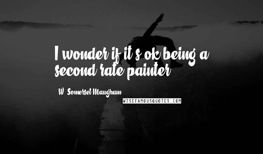 W. Somerset Maugham Quotes: I wonder if it's ok being a second-rate painter.