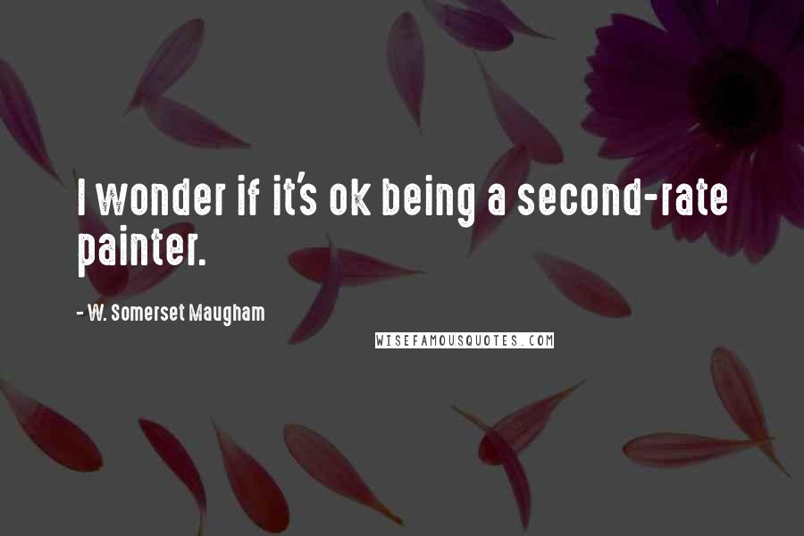 W. Somerset Maugham Quotes: I wonder if it's ok being a second-rate painter.