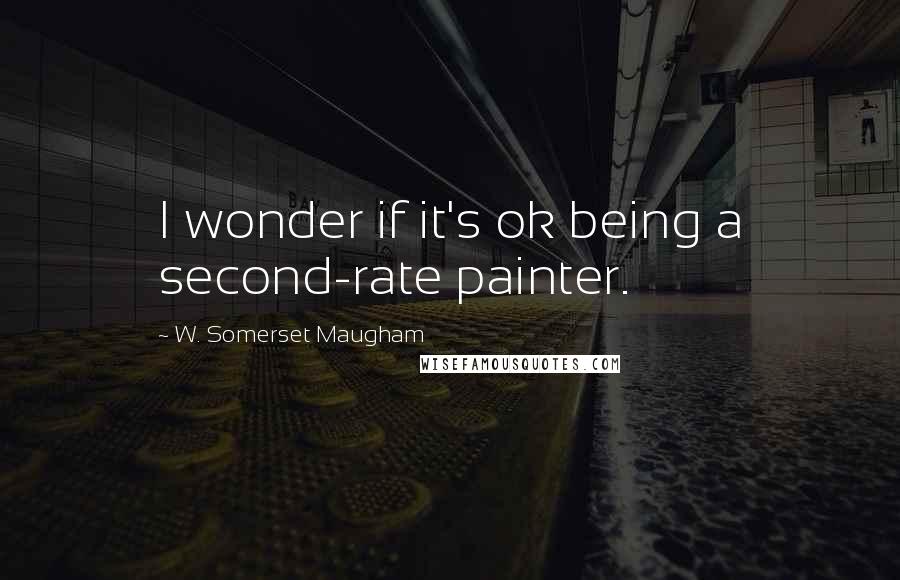 W. Somerset Maugham Quotes: I wonder if it's ok being a second-rate painter.