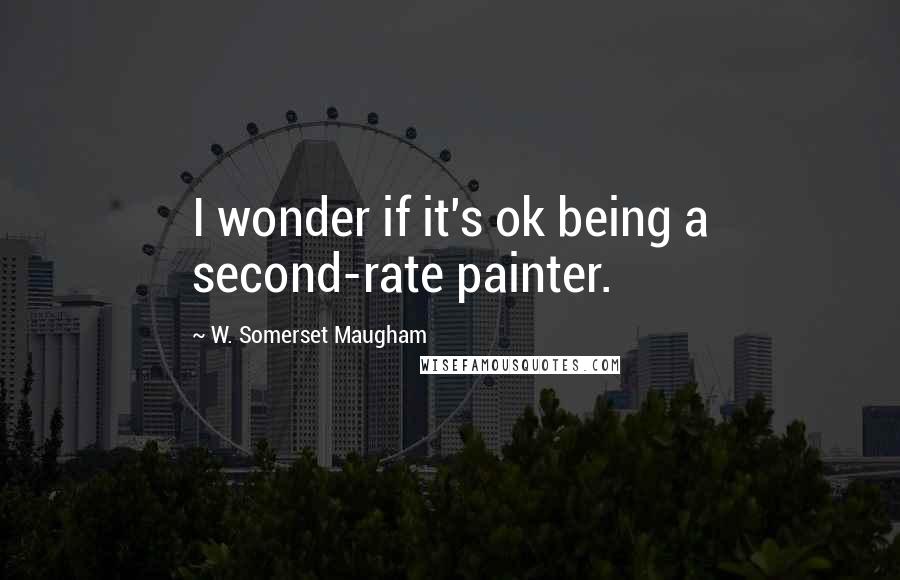 W. Somerset Maugham Quotes: I wonder if it's ok being a second-rate painter.