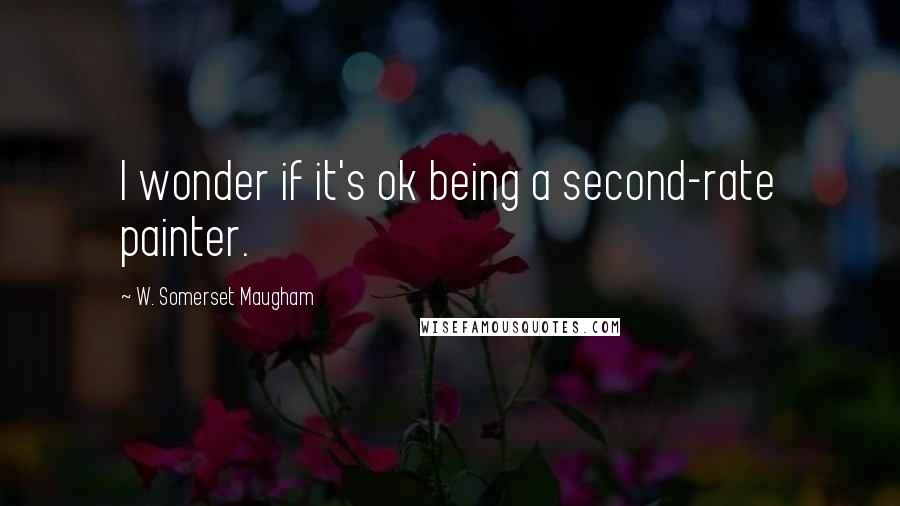 W. Somerset Maugham Quotes: I wonder if it's ok being a second-rate painter.