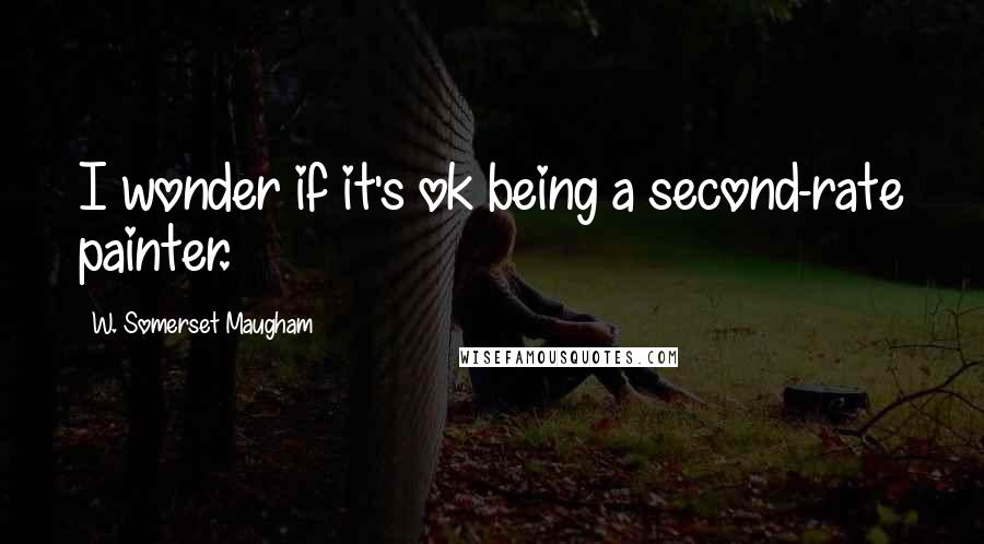 W. Somerset Maugham Quotes: I wonder if it's ok being a second-rate painter.