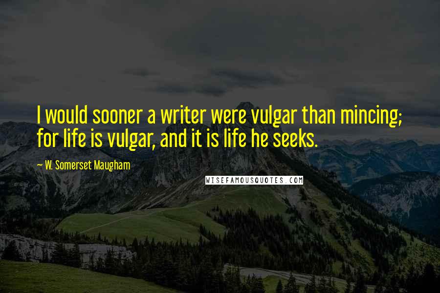 W. Somerset Maugham Quotes: I would sooner a writer were vulgar than mincing; for life is vulgar, and it is life he seeks.