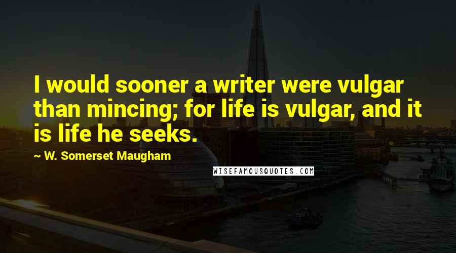 W. Somerset Maugham Quotes: I would sooner a writer were vulgar than mincing; for life is vulgar, and it is life he seeks.
