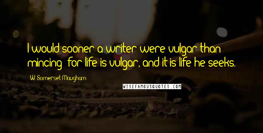 W. Somerset Maugham Quotes: I would sooner a writer were vulgar than mincing; for life is vulgar, and it is life he seeks.