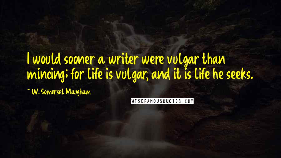 W. Somerset Maugham Quotes: I would sooner a writer were vulgar than mincing; for life is vulgar, and it is life he seeks.
