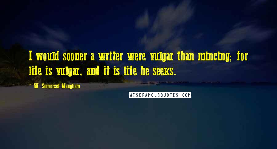 W. Somerset Maugham Quotes: I would sooner a writer were vulgar than mincing; for life is vulgar, and it is life he seeks.