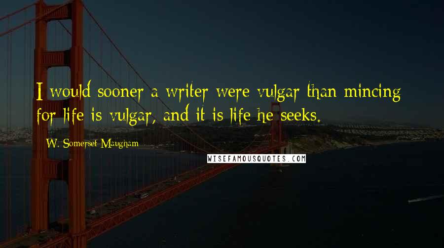 W. Somerset Maugham Quotes: I would sooner a writer were vulgar than mincing; for life is vulgar, and it is life he seeks.