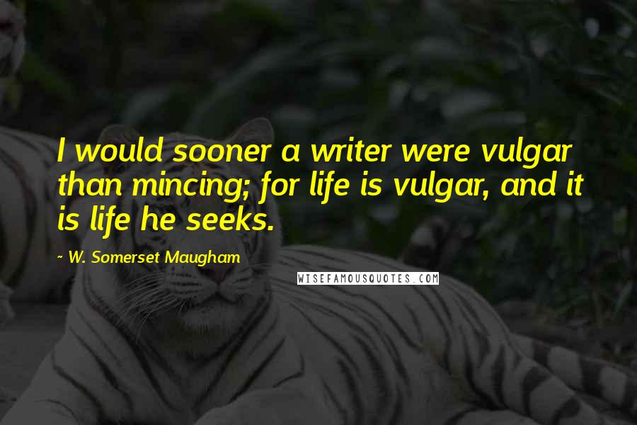 W. Somerset Maugham Quotes: I would sooner a writer were vulgar than mincing; for life is vulgar, and it is life he seeks.