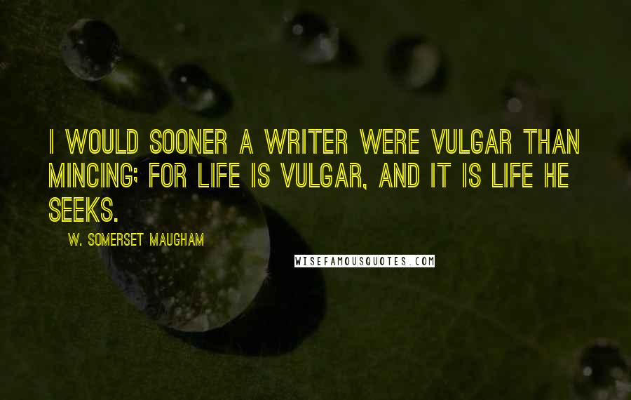 W. Somerset Maugham Quotes: I would sooner a writer were vulgar than mincing; for life is vulgar, and it is life he seeks.