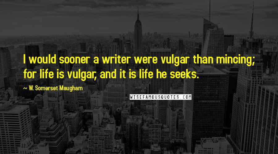 W. Somerset Maugham Quotes: I would sooner a writer were vulgar than mincing; for life is vulgar, and it is life he seeks.