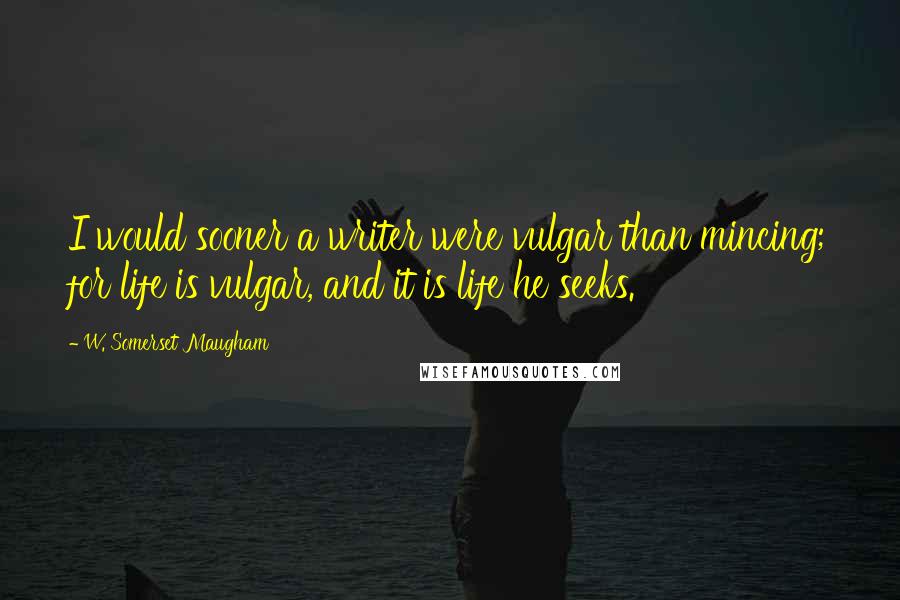 W. Somerset Maugham Quotes: I would sooner a writer were vulgar than mincing; for life is vulgar, and it is life he seeks.