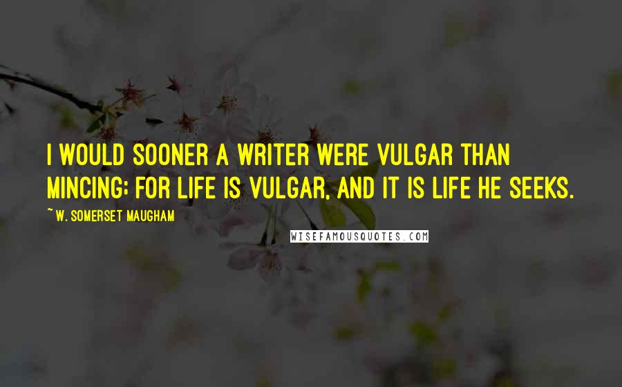 W. Somerset Maugham Quotes: I would sooner a writer were vulgar than mincing; for life is vulgar, and it is life he seeks.