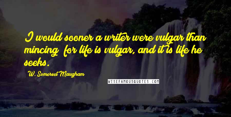 W. Somerset Maugham Quotes: I would sooner a writer were vulgar than mincing; for life is vulgar, and it is life he seeks.