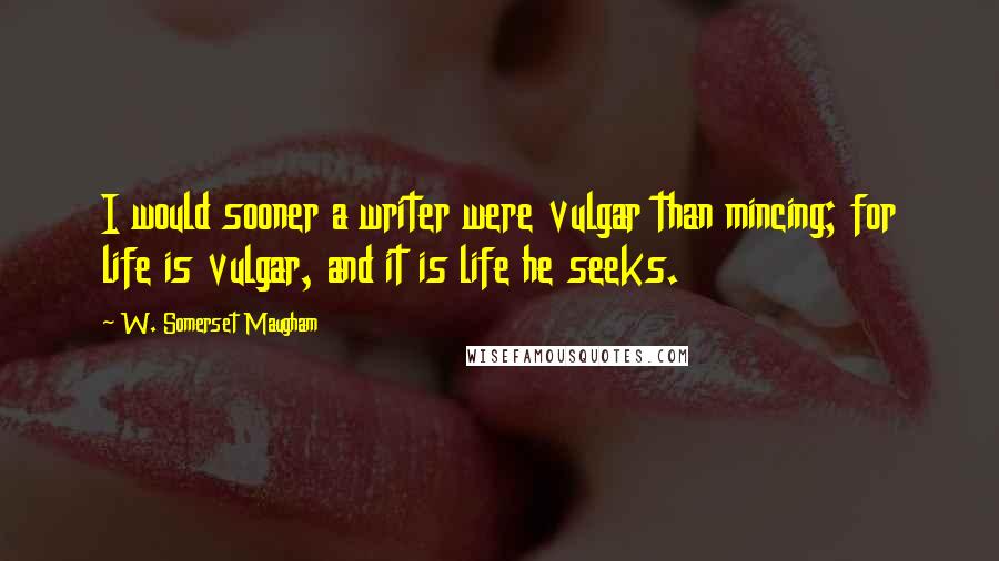 W. Somerset Maugham Quotes: I would sooner a writer were vulgar than mincing; for life is vulgar, and it is life he seeks.