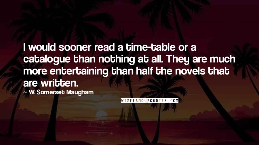 W. Somerset Maugham Quotes: I would sooner read a time-table or a catalogue than nothing at all. They are much more entertaining than half the novels that are written.