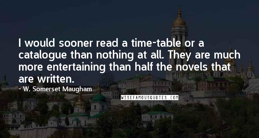 W. Somerset Maugham Quotes: I would sooner read a time-table or a catalogue than nothing at all. They are much more entertaining than half the novels that are written.