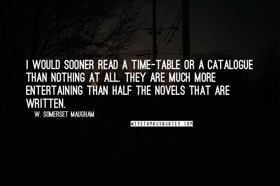 W. Somerset Maugham Quotes: I would sooner read a time-table or a catalogue than nothing at all. They are much more entertaining than half the novels that are written.