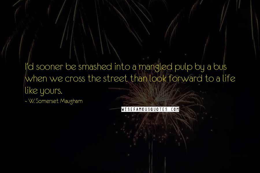 W. Somerset Maugham Quotes: I'd sooner be smashed into a mangled pulp by a bus when we cross the street than look forward to a life like yours.