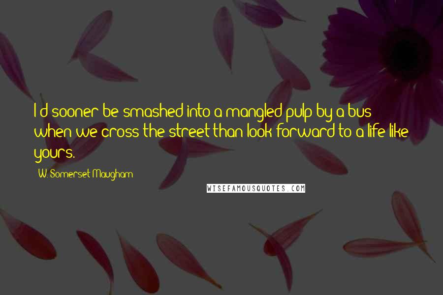 W. Somerset Maugham Quotes: I'd sooner be smashed into a mangled pulp by a bus when we cross the street than look forward to a life like yours.