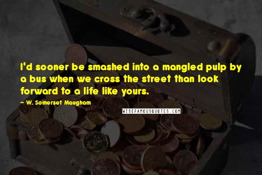 W. Somerset Maugham Quotes: I'd sooner be smashed into a mangled pulp by a bus when we cross the street than look forward to a life like yours.