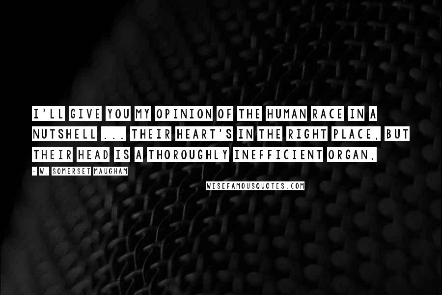 W. Somerset Maugham Quotes: I'll give you my opinion of the human race in a nutshell ... their heart's in the right place, but their head is a thoroughly inefficient organ.