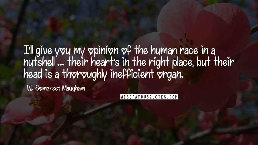 W. Somerset Maugham Quotes: I'll give you my opinion of the human race in a nutshell ... their heart's in the right place, but their head is a thoroughly inefficient organ.