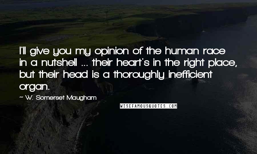 W. Somerset Maugham Quotes: I'll give you my opinion of the human race in a nutshell ... their heart's in the right place, but their head is a thoroughly inefficient organ.