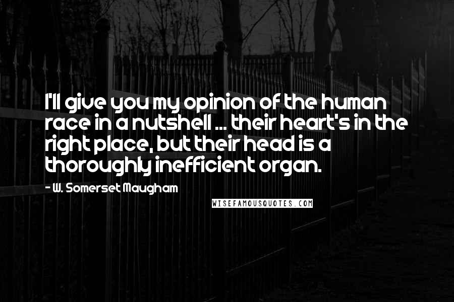 W. Somerset Maugham Quotes: I'll give you my opinion of the human race in a nutshell ... their heart's in the right place, but their head is a thoroughly inefficient organ.