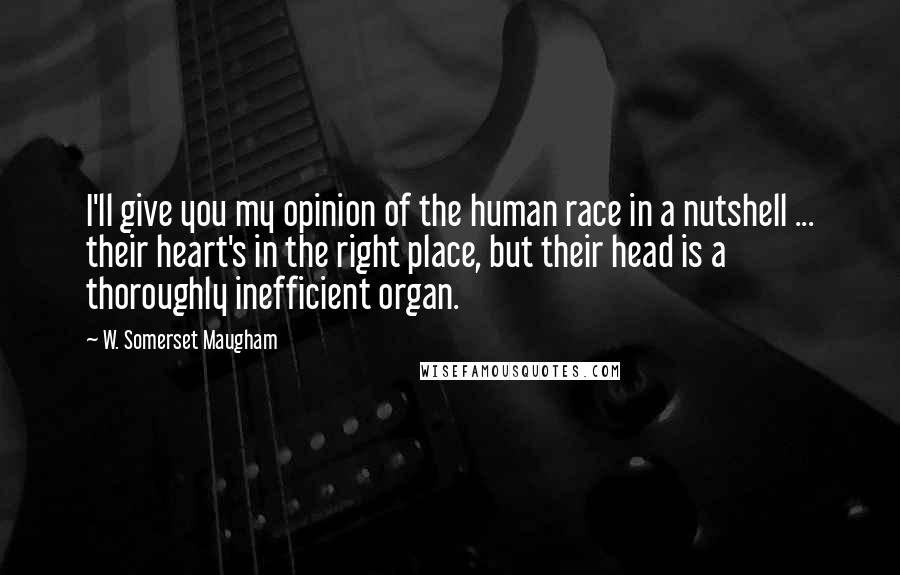 W. Somerset Maugham Quotes: I'll give you my opinion of the human race in a nutshell ... their heart's in the right place, but their head is a thoroughly inefficient organ.