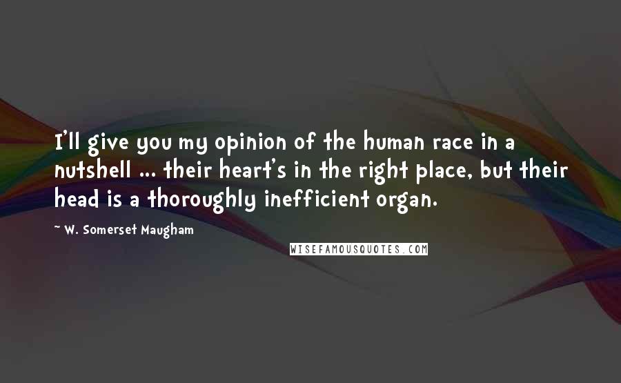 W. Somerset Maugham Quotes: I'll give you my opinion of the human race in a nutshell ... their heart's in the right place, but their head is a thoroughly inefficient organ.