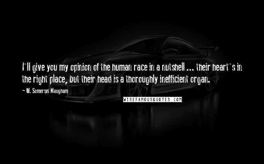 W. Somerset Maugham Quotes: I'll give you my opinion of the human race in a nutshell ... their heart's in the right place, but their head is a thoroughly inefficient organ.