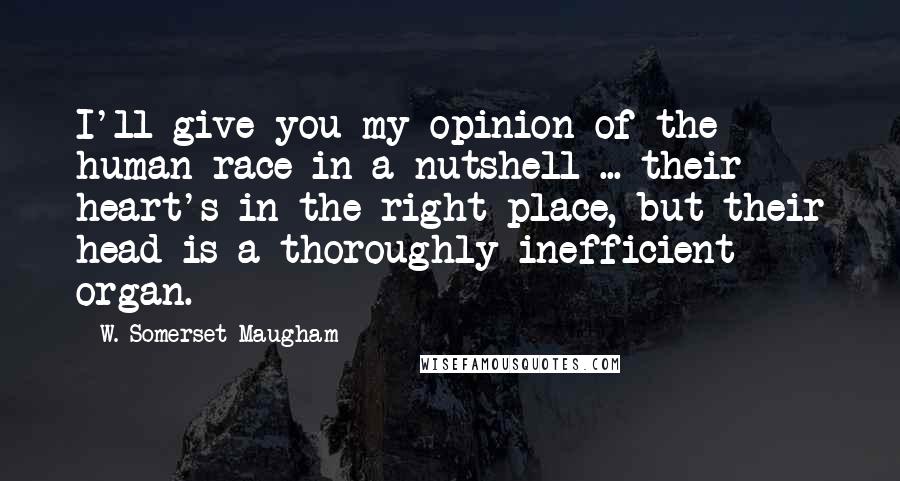 W. Somerset Maugham Quotes: I'll give you my opinion of the human race in a nutshell ... their heart's in the right place, but their head is a thoroughly inefficient organ.