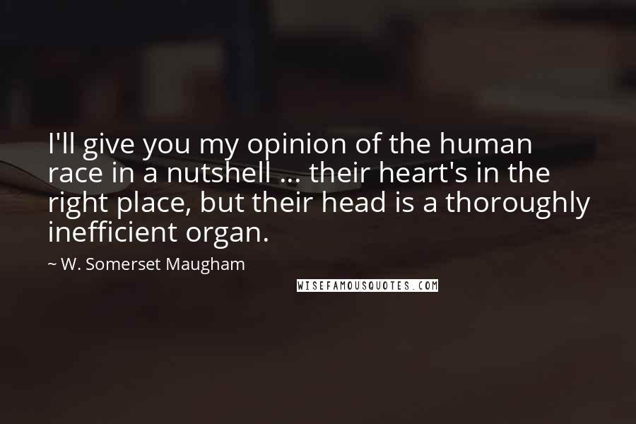 W. Somerset Maugham Quotes: I'll give you my opinion of the human race in a nutshell ... their heart's in the right place, but their head is a thoroughly inefficient organ.