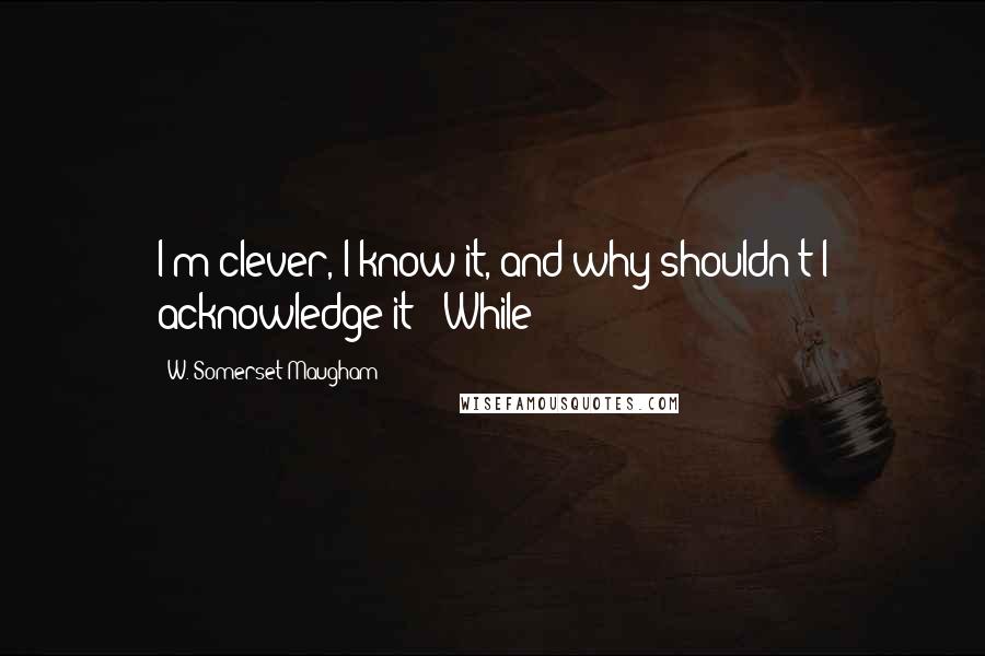 W. Somerset Maugham Quotes: I'm clever, I know it, and why shouldn't I acknowledge it?' While