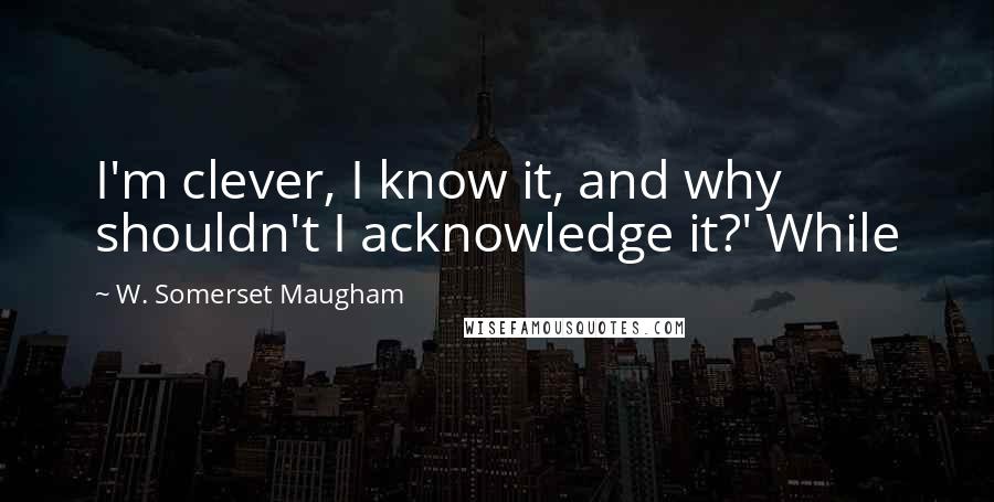 W. Somerset Maugham Quotes: I'm clever, I know it, and why shouldn't I acknowledge it?' While