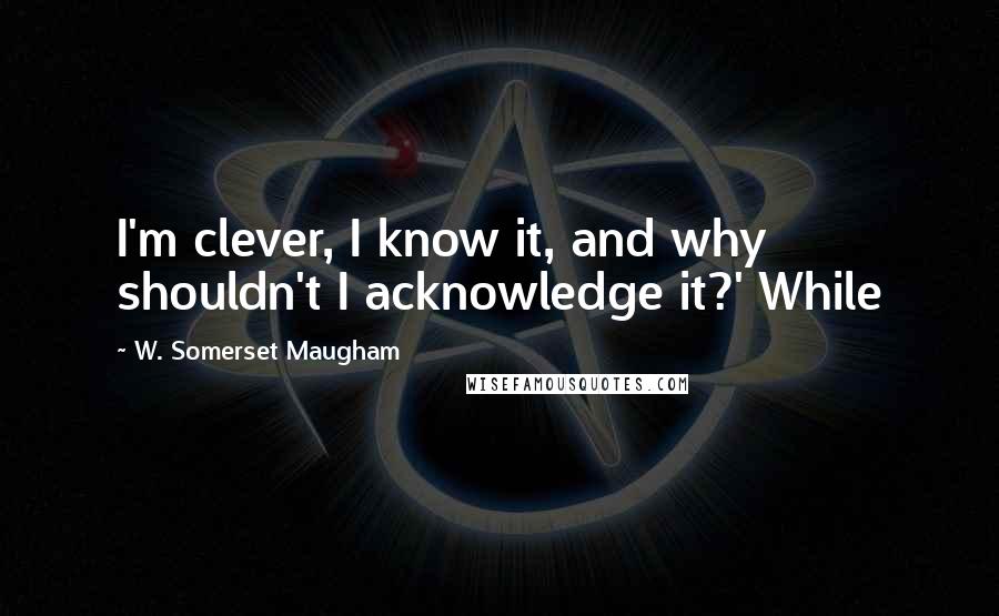 W. Somerset Maugham Quotes: I'm clever, I know it, and why shouldn't I acknowledge it?' While