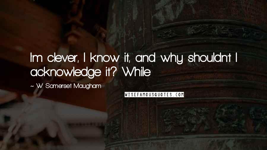 W. Somerset Maugham Quotes: I'm clever, I know it, and why shouldn't I acknowledge it?' While