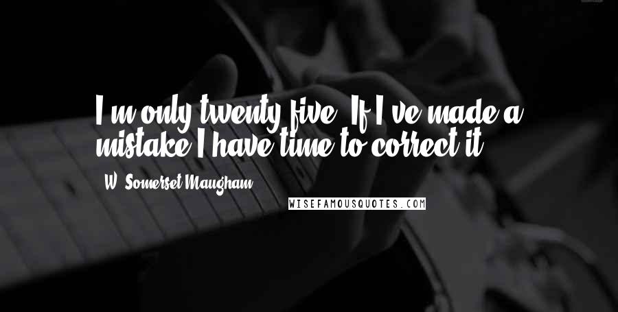 W. Somerset Maugham Quotes: I'm only twenty-five. If I've made a mistake I have time to correct it.