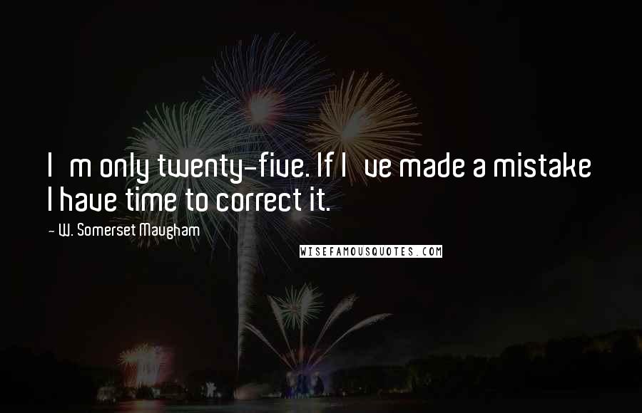 W. Somerset Maugham Quotes: I'm only twenty-five. If I've made a mistake I have time to correct it.