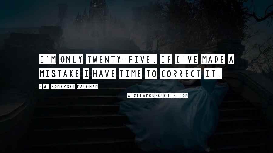 W. Somerset Maugham Quotes: I'm only twenty-five. If I've made a mistake I have time to correct it.