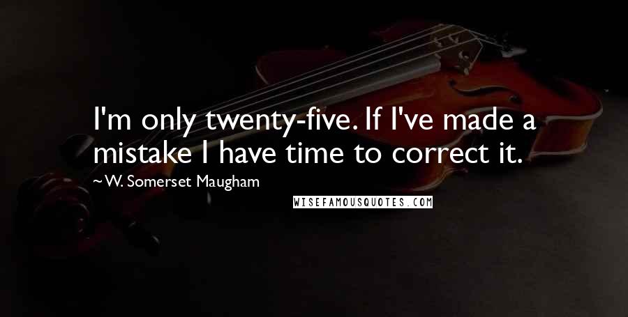 W. Somerset Maugham Quotes: I'm only twenty-five. If I've made a mistake I have time to correct it.